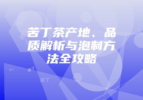 苦丁茶产地、品质解析与泡制方法全攻略