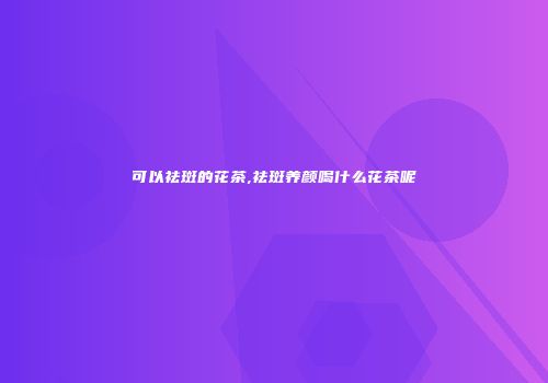 可以祛斑的花茶,祛斑养颜喝什么花茶呢