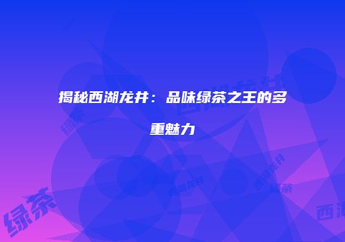 揭秘西湖龙井：品味绿茶之王的多重魅力