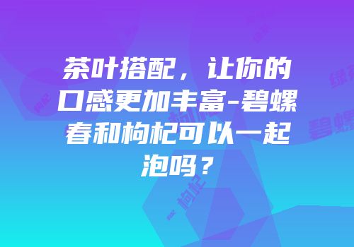 茶叶搭配，让你的口感更加丰富-碧螺春和枸杞可以一起泡吗？