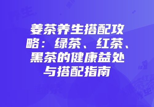 姜茶养生搭配攻略：绿茶、红茶、黑茶的健康益处与搭配指南