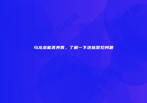 乌龙茶能否养胃，了解一下这些常见问题