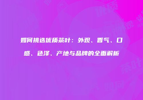 如何挑选优质茶叶：外观、香气、口感、色泽、产地与品牌的全面解析