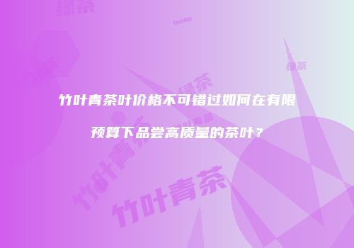 竹叶青茶叶价格不可错过如何在有限预算下品尝高质量的茶叶？