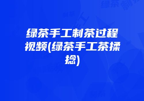 绿茶手工制茶过程视频(绿茶手工茶揉捻)