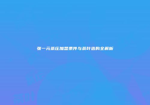 张一元茶庄加盟条件与茶叶选购全解析