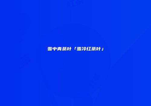 雪中青茶叶「雪冷红茶叶」