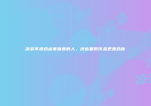 凉茶不适合虚寒体质的人，这些暑假饮品更适合你