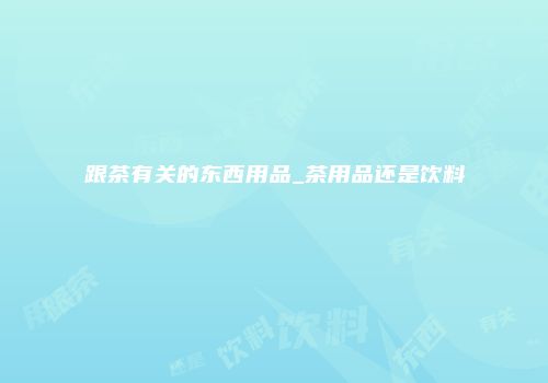 跟茶有关的东西用品_茶用品还是饮料