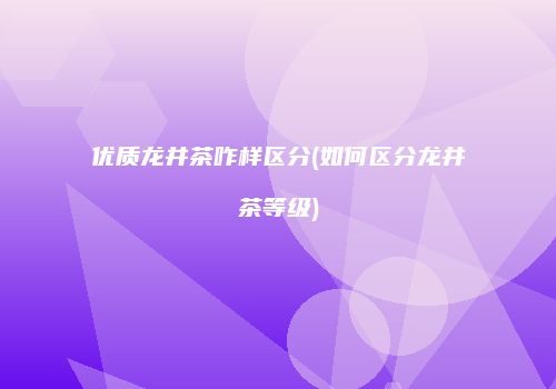 优质龙井茶咋样区分(如何区分龙井茶等级)