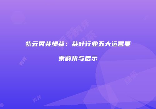 紫云秀芽绿茶：茶叶行业五大运营要素解析与启示