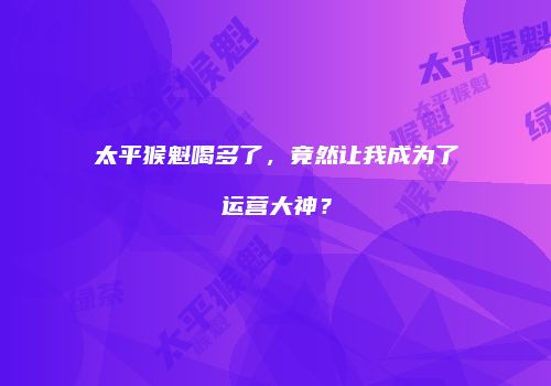 太平猴魁喝多了，竟然让我成为了运营大神？