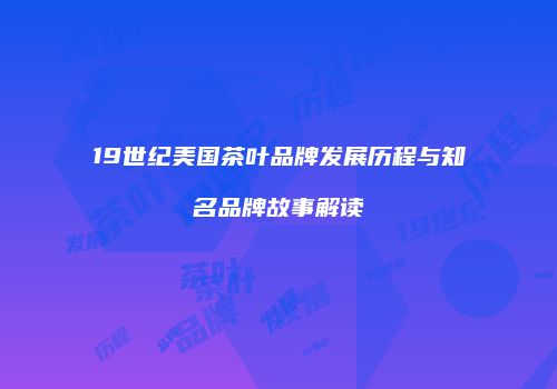 19世纪美国茶叶品牌发展历程与知名品牌故事解读