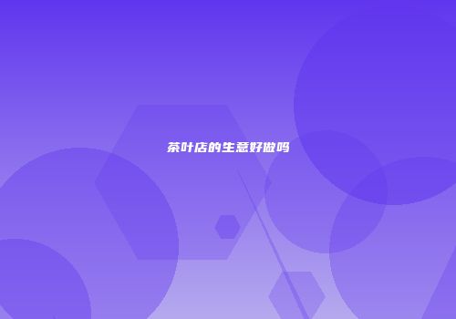 茶叶店的生意好做吗