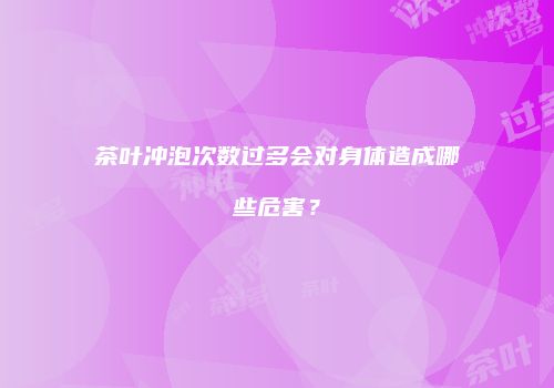 茶叶冲泡次数过多会对身体造成哪些危害？