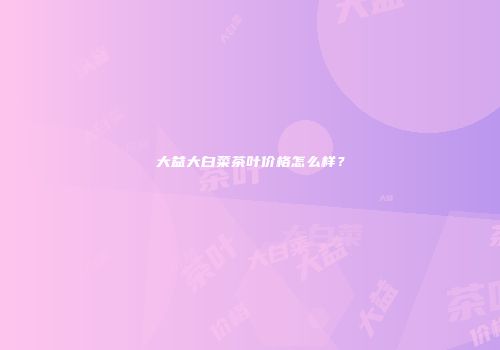 大益大白菜茶叶价格怎么样？