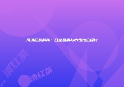 凤滇红茶解析：口感品质与市场地位探讨