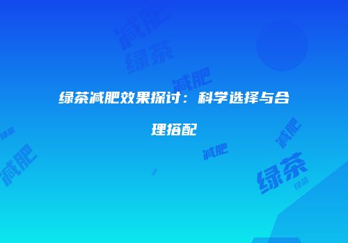 绿茶减肥效果探讨：科学选择与合理搭配