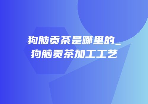 狗脑贡茶是哪里的_狗脑贡茶加工工艺