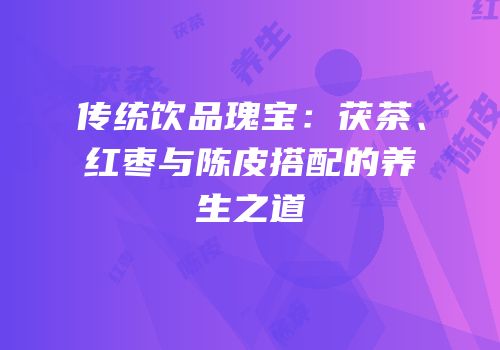 传统饮品瑰宝：茯茶、红枣与陈皮搭配的养生之道