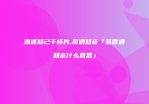 酒逢知己千杯片,茶遇知音「茶香遇知音什么意思」