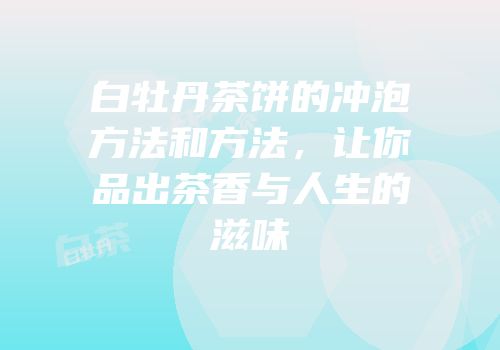 白牡丹茶饼的冲泡方法和方法，让你品出茶香与人生的滋味