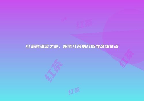 红茶的甜蜜之谜：探索红茶的口感与风味特点