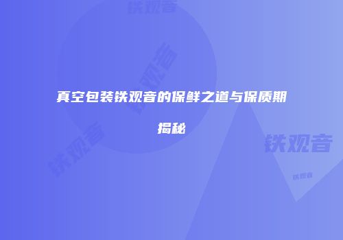 真空包装铁观音的保鲜之道与保质期揭秘