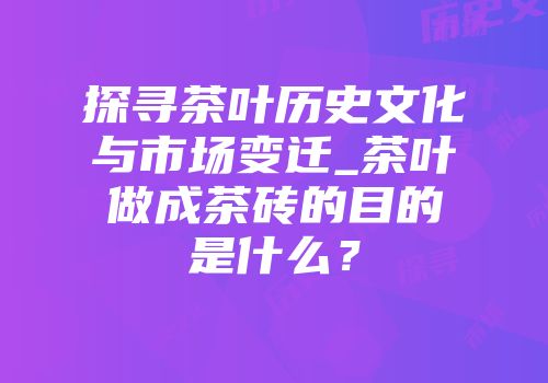 探寻茶叶历史文化与市场变迁_茶叶做成茶砖的目的是什么？