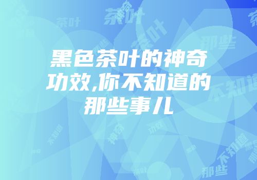 黑色茶叶的神奇功效,你不知道的那些事儿