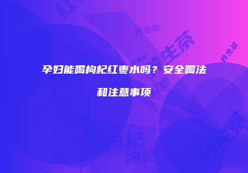 孕妇能喝枸杞红枣水吗？安全喝法和注意事项