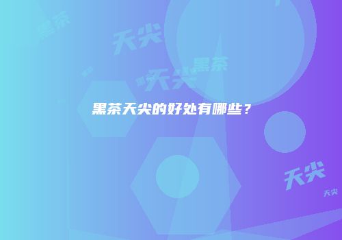 黑茶天尖的好处有哪些？