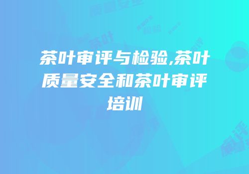 茶叶审评与检验,茶叶质量安全和茶叶审评培训