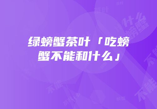 绿螃蟹茶叶「吃螃蟹不能和什么」
