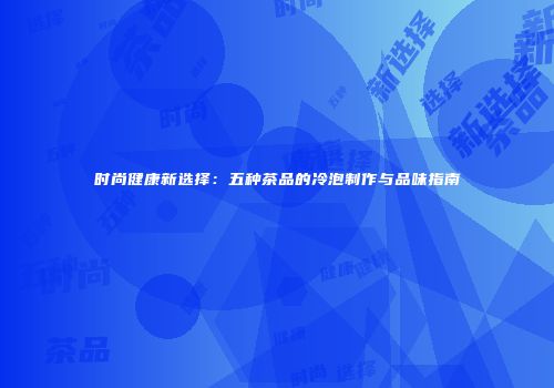 时尚健康新选择：五种茶品的冷泡制作与品味指南