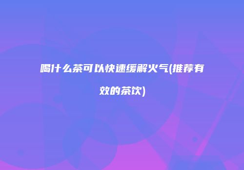 喝什么茶可以快速缓解火气(推荐有效的茶饮)