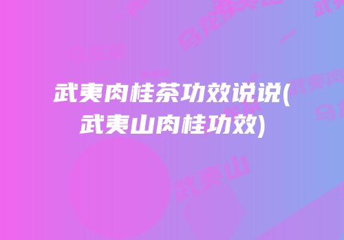 武夷肉桂茶功效说说(武夷山肉桂功效)