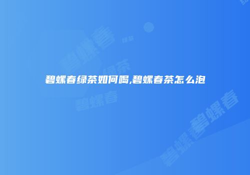 碧螺春绿茶如何喝,碧螺春茶怎么泡