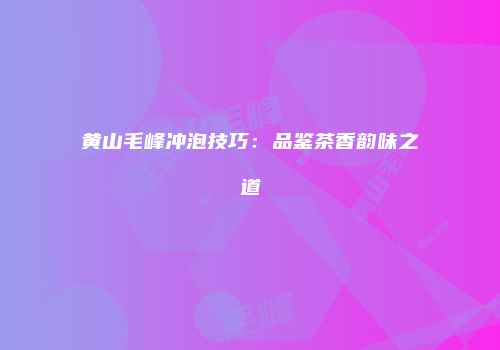 黄山毛峰冲泡技巧：品鉴茶香韵味之道