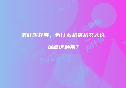 茶叶陈升号，为什么越来越多人选择喝这种茶？