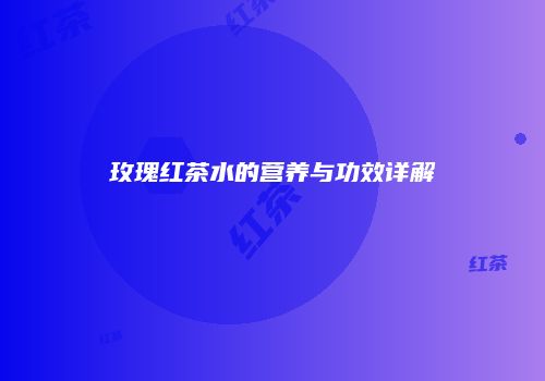 玫瑰红茶水的营养与功效详解