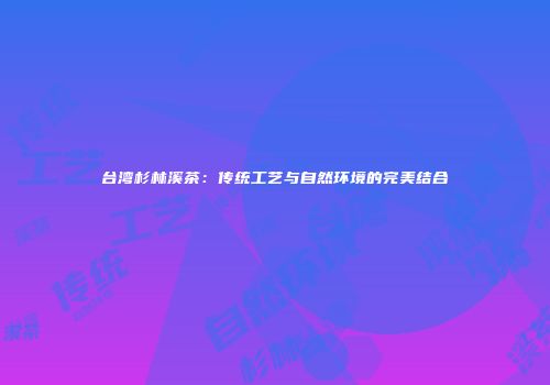 台湾杉林溪茶：传统工艺与自然环境的完美结合