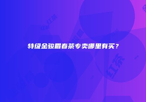 特级金骏眉春茶专卖哪里有买？