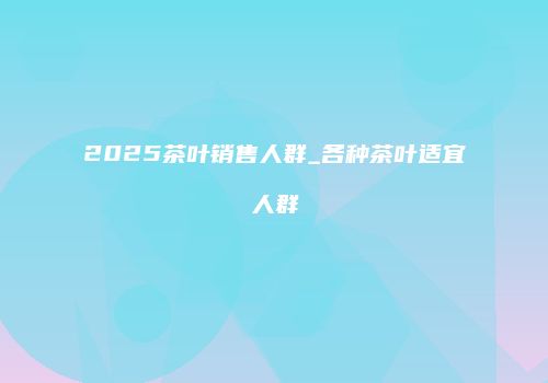2025茶叶销售人群_各种茶叶适宜人群