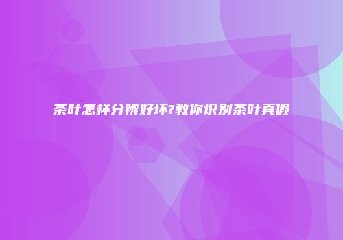 茶叶怎样分辨好坏?教你识别茶叶真假