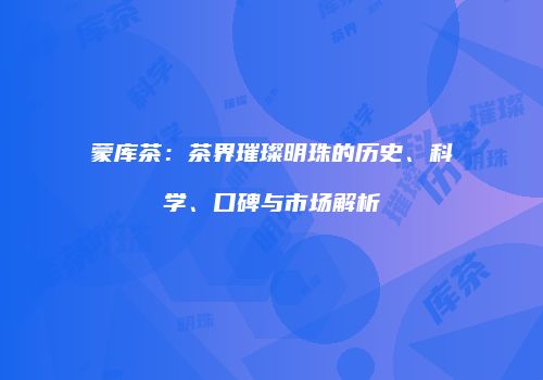 蒙库茶：茶界璀璨明珠的历史、科学、口碑与市场解析