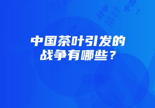 中国茶叶引发的战争有哪些？
