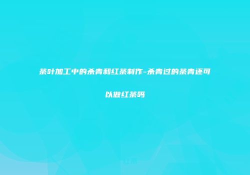茶叶加工中的杀青和红茶制作-杀青过的茶青还可以做红茶吗