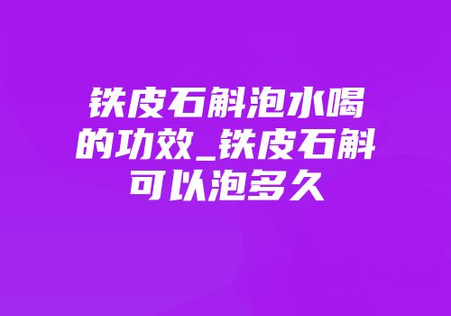 铁皮石斛泡水喝的功效_铁皮石斛可以泡多久