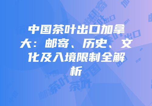 中国茶叶出口加拿大：邮寄、历史、文化及入境限制全解析